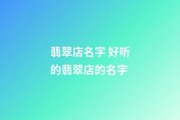 翡翠店名字 好听的翡翠店的名字-第1张-店铺起名-玄机派